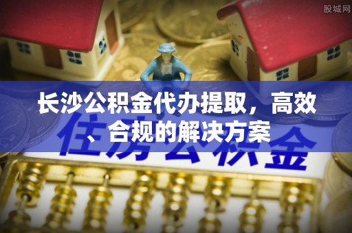 枣庄长沙公积金代办提取，高效、合规的解决方案