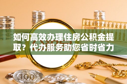 枣庄如何高效办理住房公积金提取？代办服务助您省时省力