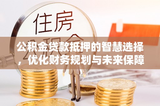 枣庄公积金贷款抵押的智慧选择，优化财务规划与未来保障