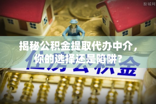 枣庄揭秘公积金提取代办中介，你的选择还是陷阱？