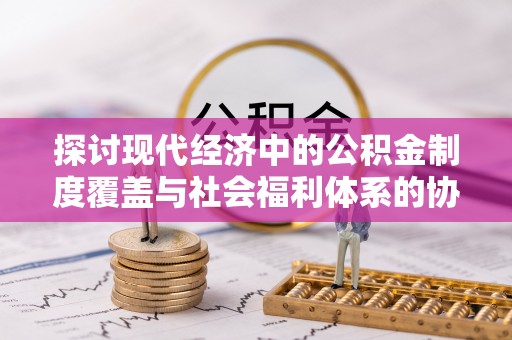 枣庄探讨现代经济中的公积金制度覆盖与社会福利体系的协同发展