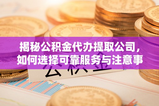 枣庄揭秘公积金代办提取公司，如何选择可靠服务与注意事项