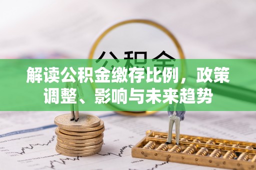 枣庄解读公积金缴存比例，政策调整、影响与未来趋势