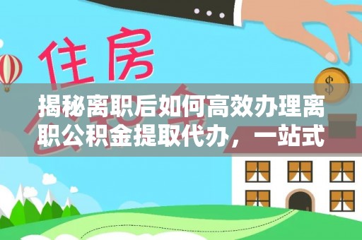 枣庄揭秘离职后如何高效办理离职公积金提取代办，一站式服务全解析