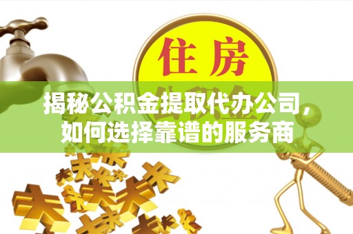 枣庄揭秘公积金提取代办公司，如何选择靠谱的服务商