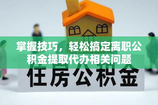 枣庄掌握技巧，轻松搞定离职公积金提取代办相关问题