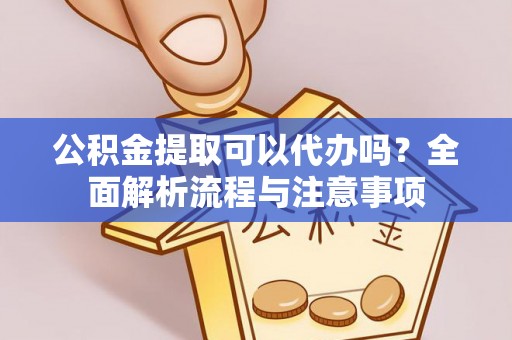 枣庄公积金提取可以代办吗？全面解析流程与注意事项