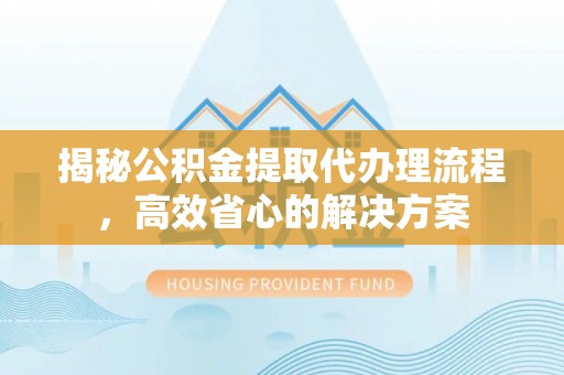 枣庄揭秘公积金提取代办理流程，高效省心的解决方案