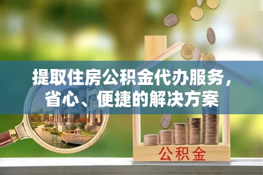 枣庄提取住房公积金代办服务，省心、便捷的解决方案