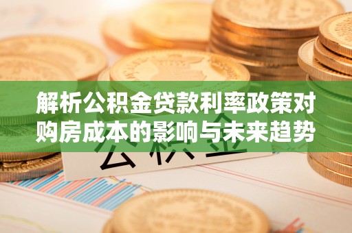 枣庄解析公积金贷款利率政策对购房成本的影响与未来趋势