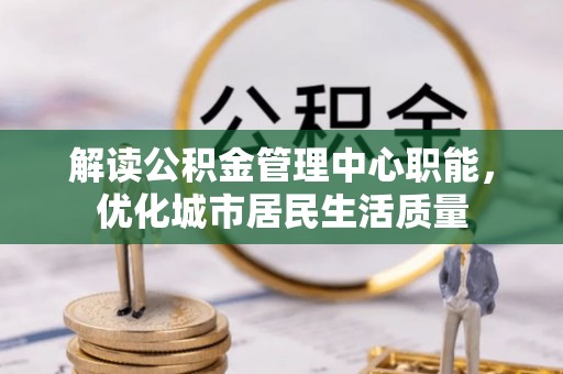 枣庄解读公积金管理中心职能，优化城市居民生活质量