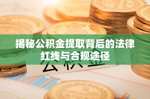 枣庄揭秘公积金提取背后的法律红线与合规途径