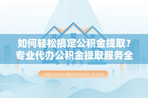 枣庄如何轻松搞定公积金提取？专业代办公积金提取服务全解析