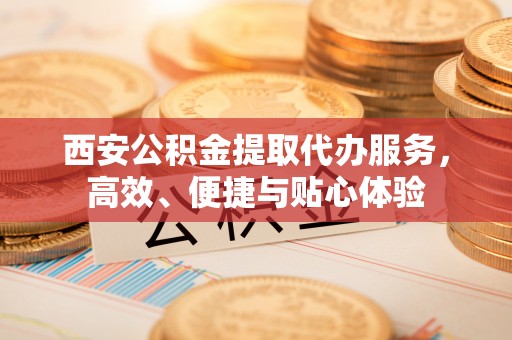 枣庄西安公积金提取代办服务，高效、便捷与贴心体验