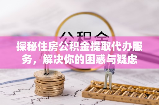 枣庄探秘住房公积金提取代办服务，解决你的困惑与疑虑