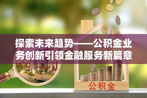 枣庄探索未来趋势——公积金业务创新引领金融服务新篇章