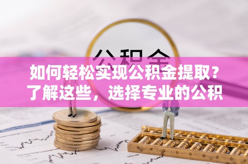 枣庄如何轻松实现公积金提取？了解这些，选择专业的公积金提取代办服务