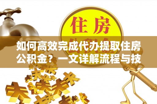 枣庄如何高效完成代办提取住房公积金？一文详解流程与技巧