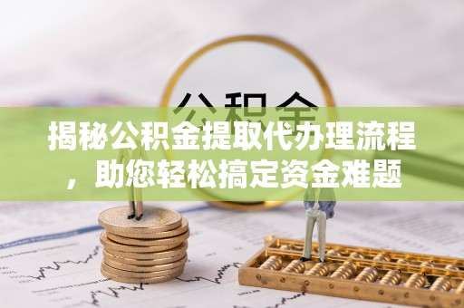 枣庄揭秘公积金提取代办理流程，助您轻松搞定资金难题