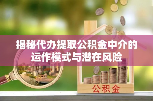 枣庄揭秘代办提取公积金中介的运作模式与潜在风险