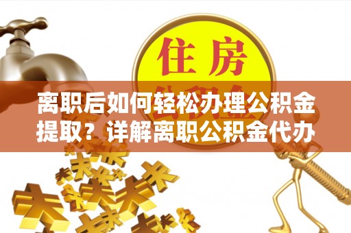 枣庄离职后如何轻松办理公积金提取？详解离职公积金代办提取流程