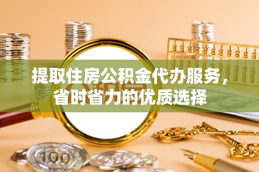 枣庄提取住房公积金代办服务，省时省力的优质选择